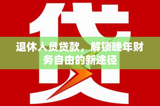 双江退休人员贷款，解锁晚年财务自由的新途径