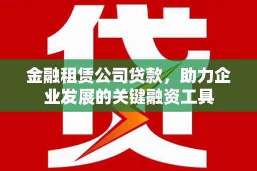 双江金融租赁公司贷款，助力企业发展的关键融资工具