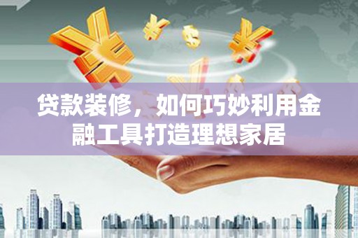 双江贷款装修，如何巧妙利用金融工具打造理想家居