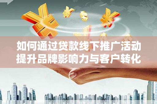 双江如何通过贷款线下推广活动提升品牌影响力与客户转化率