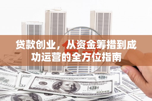 双江贷款创业，从资金筹措到成功运营的全方位指南