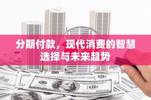 双江分期付款，现代消费的智慧选择与未来趋势