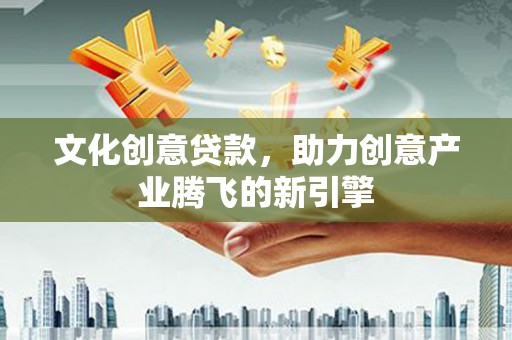 双江文化创意贷款，助力创意产业腾飞的新引擎