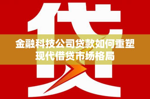 双江金融科技公司贷款如何重塑现代借贷市场格局