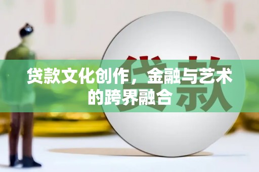 双江贷款文化创作，金融与艺术的跨界融合