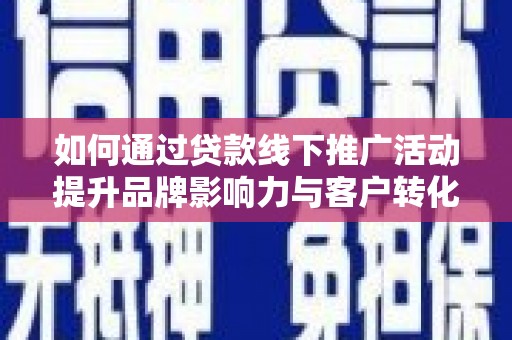 双江如何通过贷款线下推广活动提升品牌影响力与客户转化率