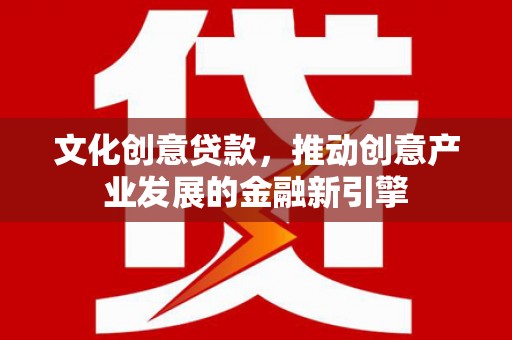 双江文化创意贷款，推动创意产业发展的金融新引擎