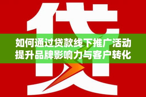 双江如何通过贷款线下推广活动提升品牌影响力与客户转化率