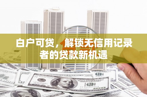 双江白户可贷，解锁无信用记录者的贷款新机遇