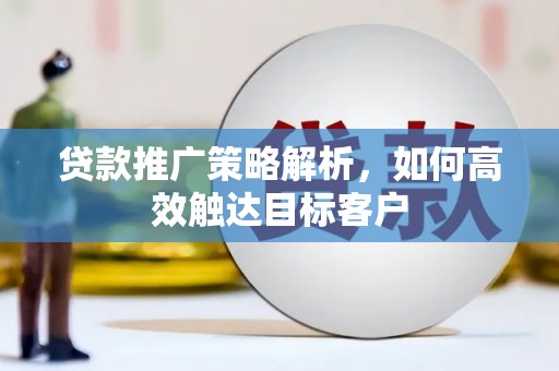 双江贷款推广策略解析，如何高效触达目标客户