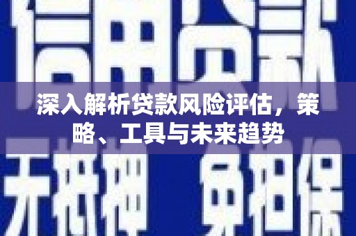双江深入解析贷款风险评估，策略、工具与未来趋势