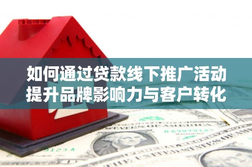 双江如何通过贷款线下推广活动提升品牌影响力与客户转化率