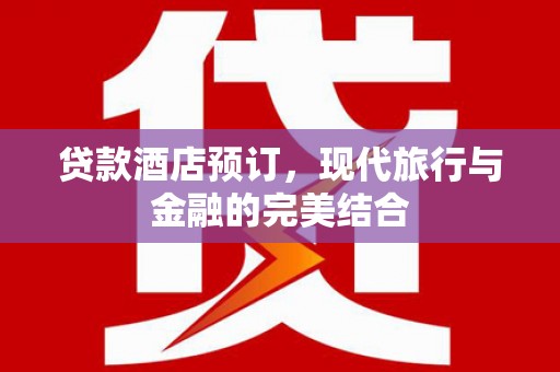双江贷款酒店预订，现代旅行与金融的完美结合