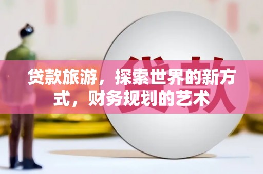 双江贷款旅游，探索世界的新方式，财务规划的艺术