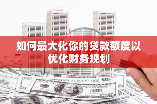 双江如何最大化你的贷款额度以优化财务规划