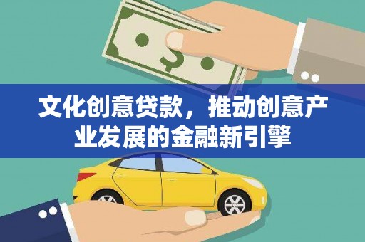 双江文化创意贷款，推动创意产业发展的金融新引擎