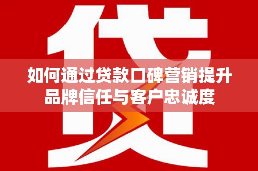 双江如何通过贷款口碑营销提升品牌信任与客户忠诚度