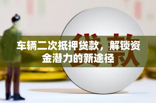 双江车辆二次抵押贷款，解锁资金潜力的新途径