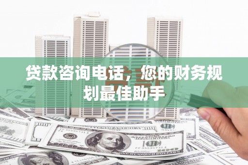双江贷款咨询电话，您的财务规划最佳助手