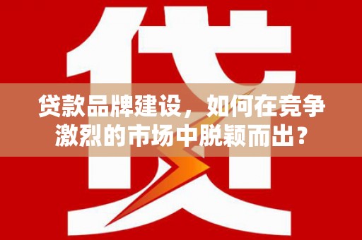 双江贷款品牌建设，如何在竞争激烈的市场中脱颖而出？