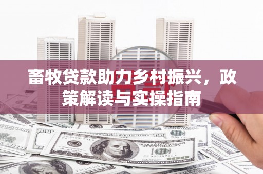 双江畜牧贷款助力乡村振兴，政策解读与实操指南