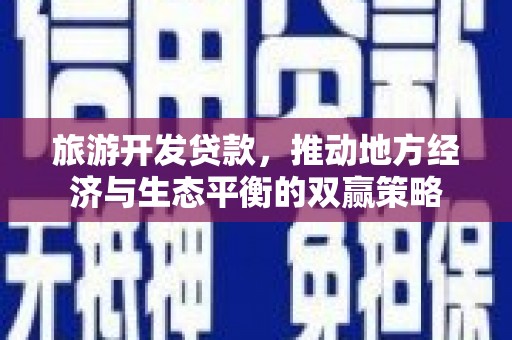 双江旅游开发贷款，推动地方经济与生态平衡的双赢策略