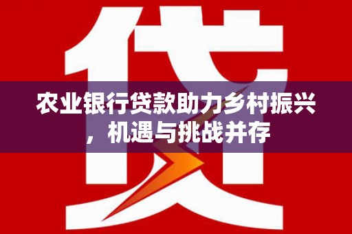 双江农业银行贷款助力乡村振兴，机遇与挑战并存