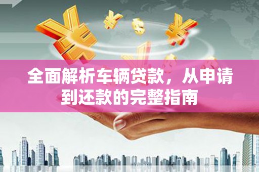 双江全面解析车辆贷款，从申请到还款的完整指南