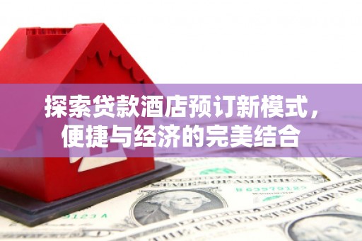 双江探索贷款酒店预订新模式，便捷与经济的完美结合