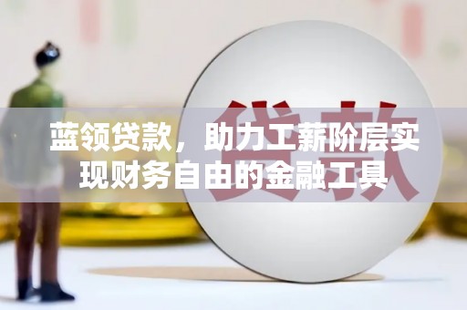 双江蓝领贷款，助力工薪阶层实现财务自由的金融工具