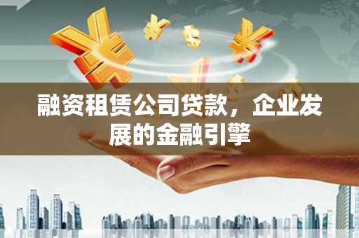双江融资租赁公司贷款，企业发展的金融引擎