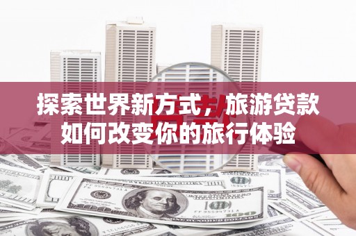 双江探索世界新方式，旅游贷款如何改变你的旅行体验