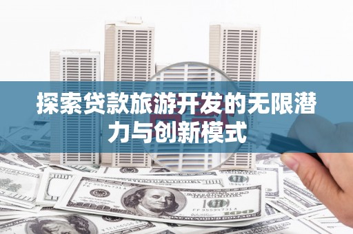 双江探索贷款旅游开发的无限潜力与创新模式
