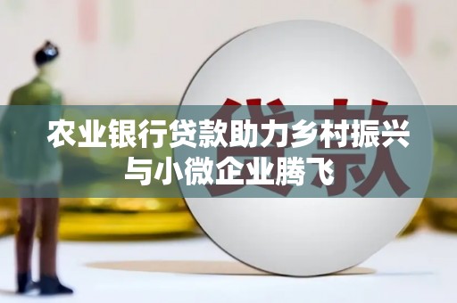 双江农业银行贷款助力乡村振兴与小微企业腾飞